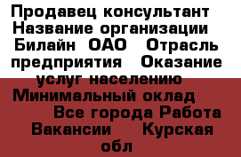 Продавец-консультант › Название организации ­ Билайн, ОАО › Отрасль предприятия ­ Оказание услуг населению › Минимальный оклад ­ 16 000 - Все города Работа » Вакансии   . Курская обл.